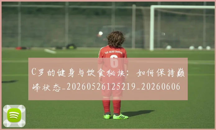 C罗的健身与饮食秘诀：如何保持巅峰状态_20260526125219_20260606165441
