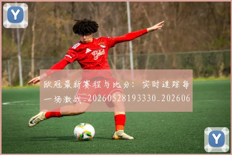 欧冠最新赛程与比分：实时追踪每一场激战_20260528193330_20260610165947