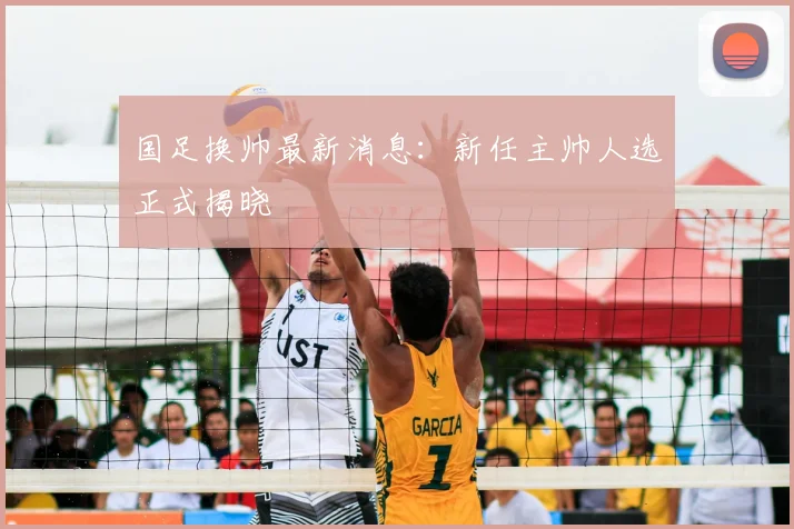 国足换帅最新消息：新任主帅人选正式揭晓