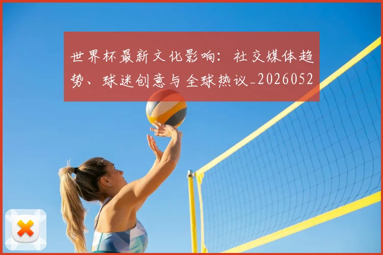 世界杯最新文化影响：社交媒体趋势、球迷创意与全球热议_20260526125714