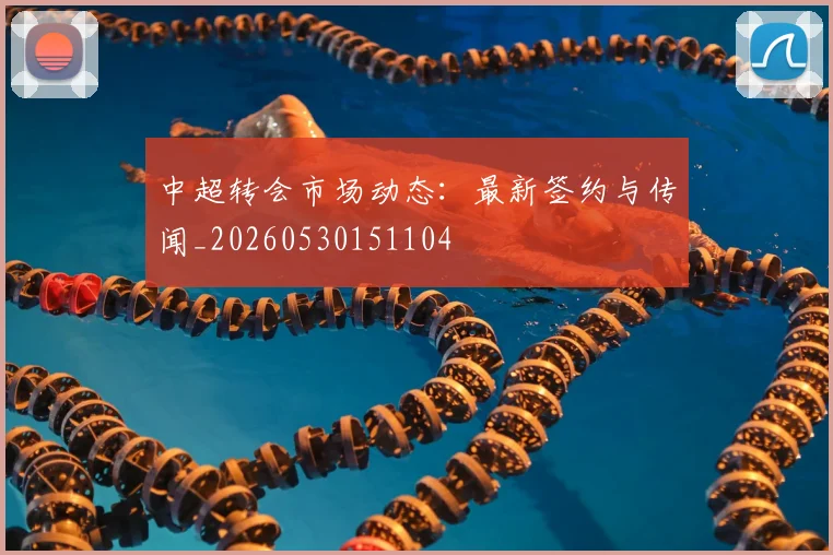 中超转会市场动态:最新签约与传闻_20260530151104