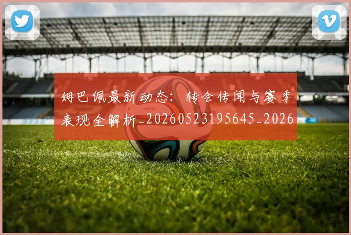姆巴佩最新动态：转会传闻与赛季表现全解析_20260523195645_20260609170856