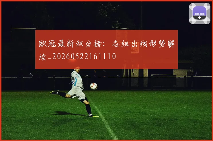 欧冠最新积分榜：各组出线形势解读_20260522161110