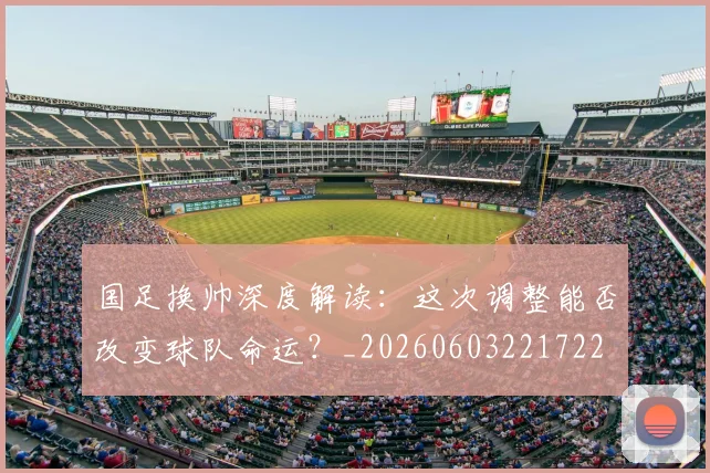 国足换帅深度解读：这次调整能否改变球队命运？_20260603221722