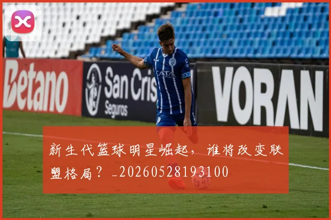 新生代篮球明星崛起,谁将改变联盟格局?_20260528193100
