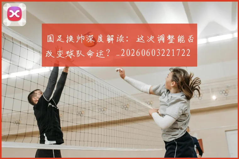 国足换帅深度解读：这次调整能否改变球队命运？_20260603221722