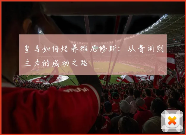 皇马如何培养维尼修斯：从青训到主力的成功之路