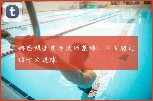 姆巴佩速度与技巧集锦：不可错过的十大进球