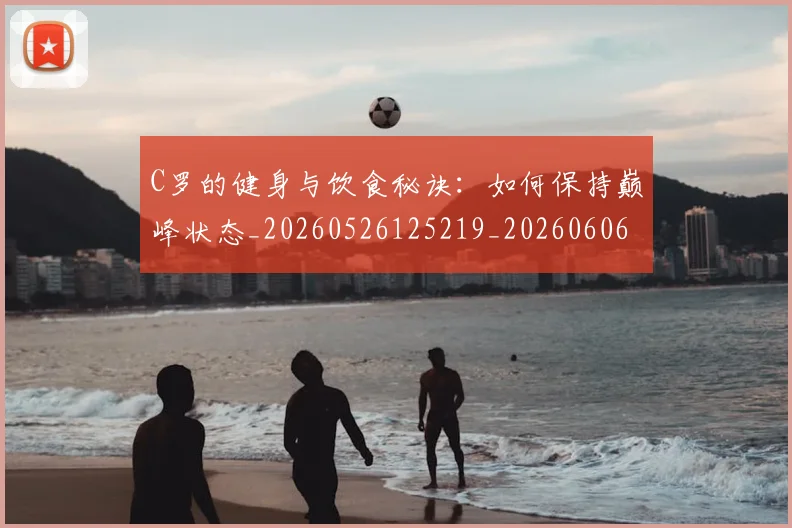 C罗的健身与饮食秘诀：如何保持巅峰状态_20260526125219_20260606165441
