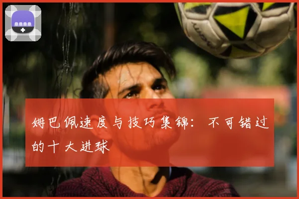 姆巴佩速度与技巧集锦：不可错过的十大进球