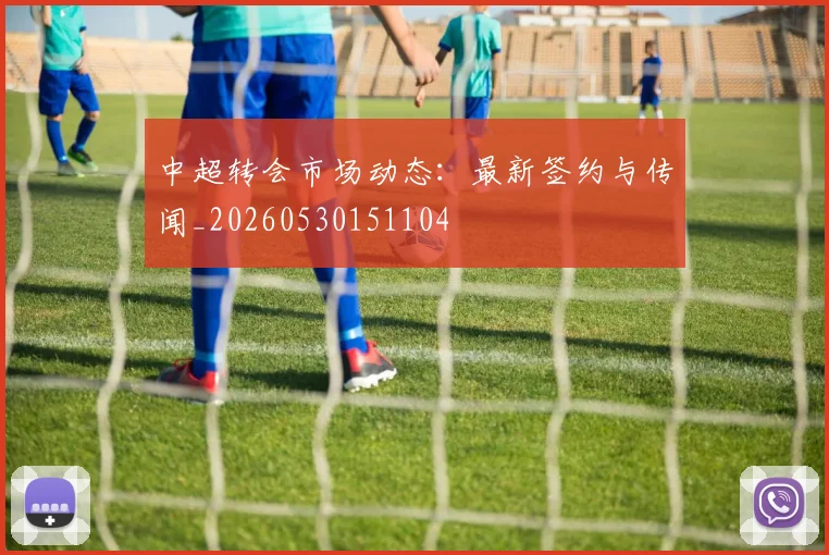 中超转会市场动态:最新签约与传闻_20260530151104