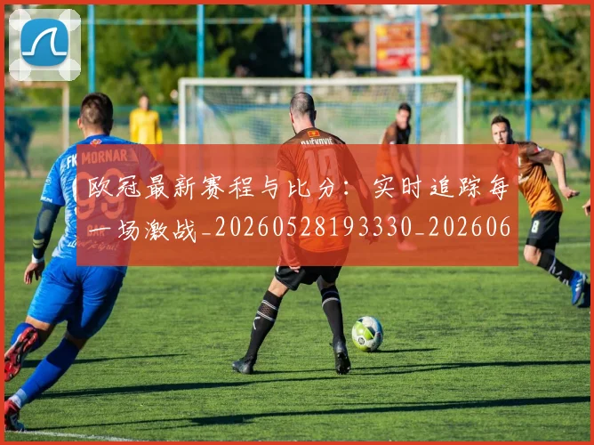 欧冠最新赛程与比分：实时追踪每一场激战_20260528193330_20260610165947