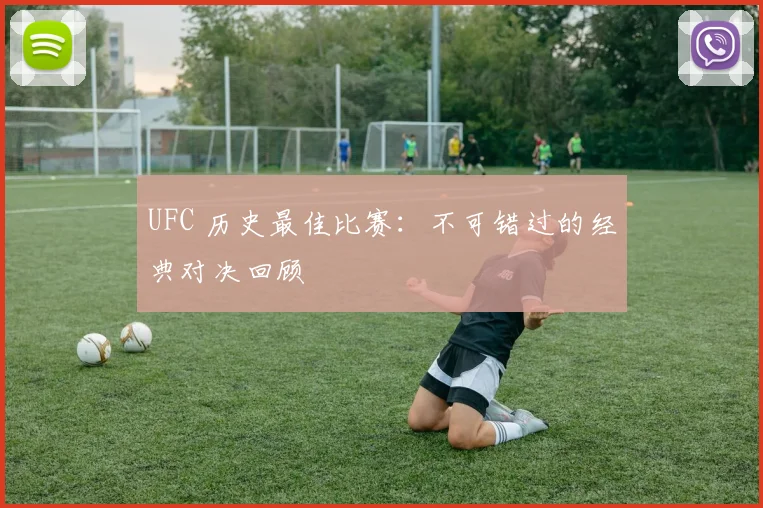 UFC 历史最佳比赛:不可错过的经典对决回顾