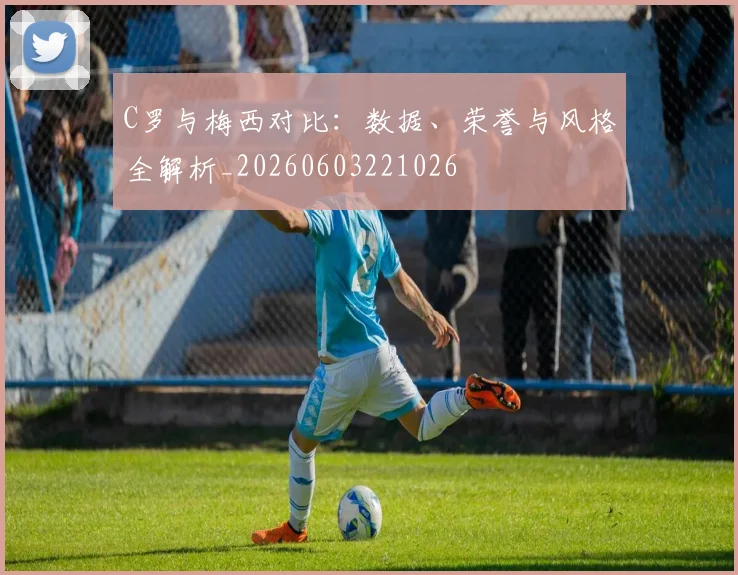C罗与梅西对比：数据、荣誉与风格全解析_20260603221026